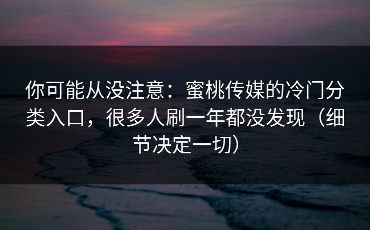 你可能从没注意:蜜桃传媒的冷门分类入口,很多人刷一年都没发现(细节决定一切) 你可能从没注意:蜜桃传媒的冷门分类入口,很多人刷一年都没发现(细节决定一切)