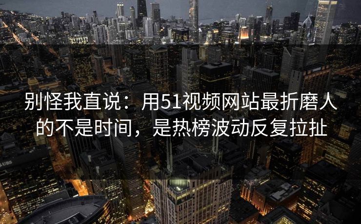 别怪我直说:用51视频网站最折磨人的不是时间,是热榜波动反复拉扯 别怪我直说:用51视频网站最折磨人的不是时间,是热榜波动反复拉扯