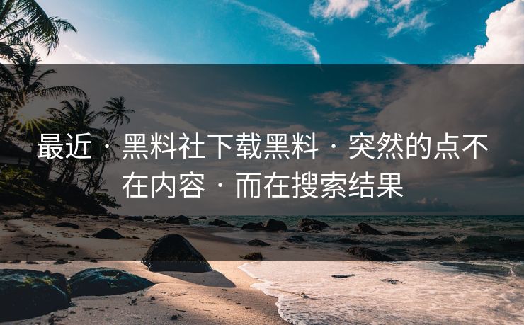 最近 · 黑料社下载黑料 · 突然的点不在内容 · 而在搜索结果 最近 · 黑料社下载黑料 · 突然的点不在内容 · 而在搜索结果
