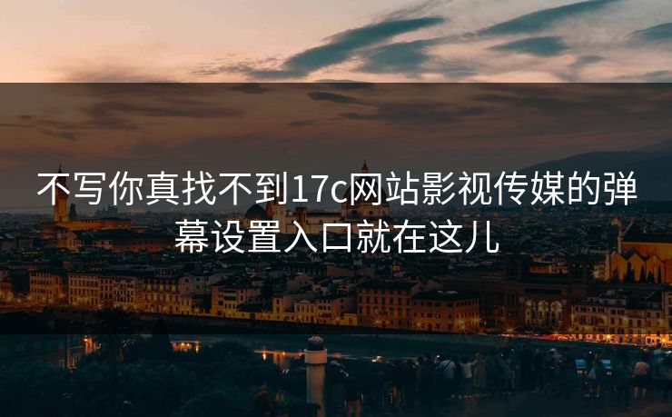 不写你真找不到17c网站影视传媒的弹幕设置入口就在这儿 不写你真找不到17c网站影视传媒的弹幕设置入口就在这儿