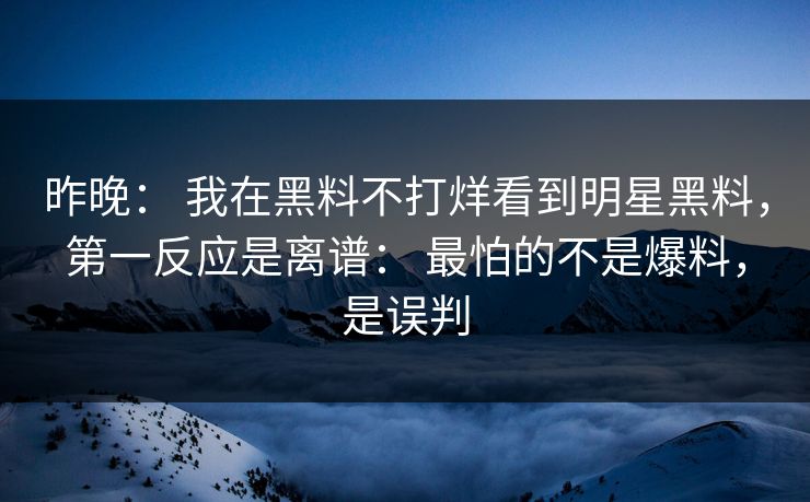 昨晚： 我在黑料不打烊看到明星黑料，第一反应是离谱： 最怕的不是爆料，是误判