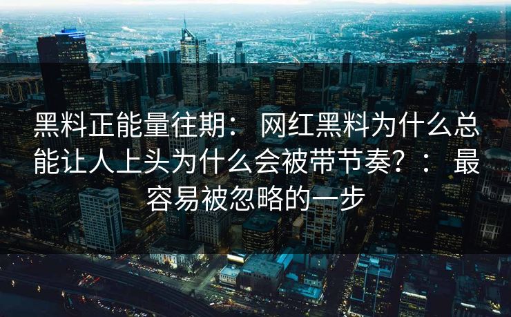 黑料正能量往期: 网红黑料为什么总能让人上头为什么会被带节奏?: 最容易被忽略的一步 黑料正能量往期: 网红黑料为什么总能让人上头为什么会被带节奏?: 最容易被忽略的一步