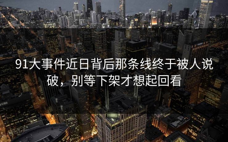 91大事件近日背后那条线终于被人说破,别等下架才想起回看 91大事件近日背后那条线终于被人说破,别等下架才想起回看