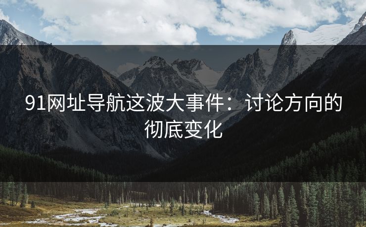 91网址导航这波大事件:讨论方向的彻底变化 91网址导航这波大事件:讨论方向的彻底变化