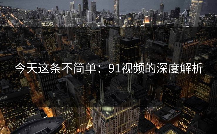 今天这条不简单:91视频的深度解析 今天这条不简单:91视频的深度解析